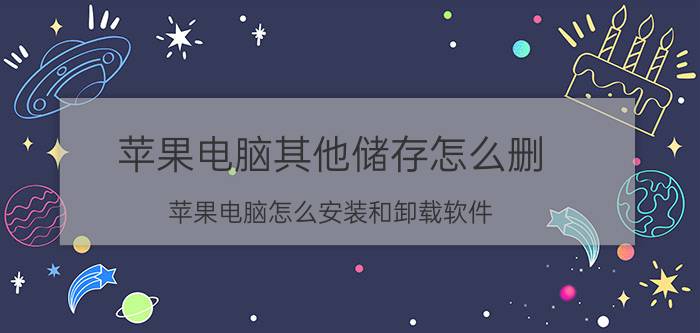 苹果电脑其他储存怎么删 苹果电脑怎么安装和卸载软件？